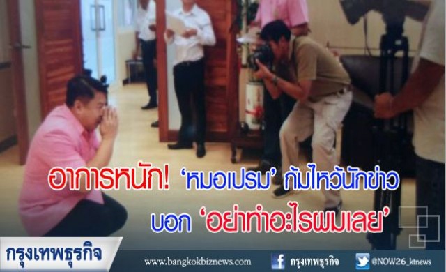 อาการหนัก! 'หมอเปรม' ก้มไหว้นักข่าว บอก'อย่าทำอะไรผมเลย'