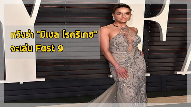 แฟนหนังต้องผิดหวังแน่ ๆ ถ้า "มิเชล โรดริเกซ" ไม่เล่น Fast 9 