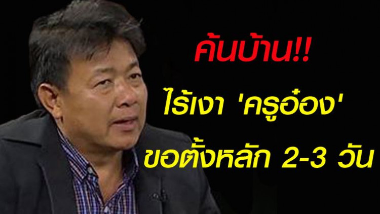 ค้นบ้าน 'ครูอ๋อง' แห้ว ไม่พบเจ้าตัว
