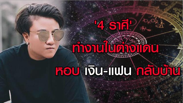 '4 ราศี' ทำงานในต่างแดน หอบเงิน-แฟน กลับบ้าน