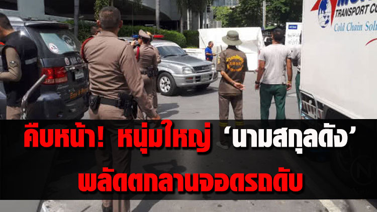 คืบหน้าหนุ่มใหญ่ นามสกุลดัง พลัดตกลานจอดรถห้างดังดับ 