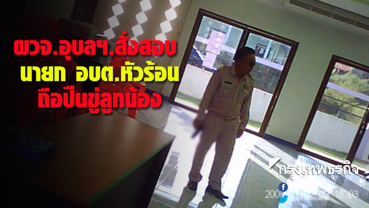 ผวจ.อุบลฯ.สั่งสอบ นายก อบต.หัวร้อน ถือปืนขู่ลูกน้อง