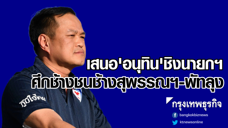 ภท.เสนอคนเดียว 'อนุทิน' ชิงนายกฯ เผยช้างชนช้างสุพรรณฯ-พัทลุง