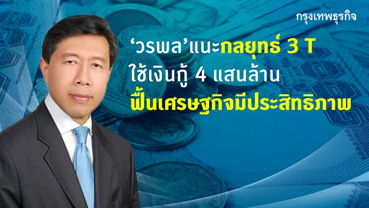'วรพล'แนะกลยุทธ์ 3T ใช้เงินกู้ 4 แสนล้านบาทฟื้นเศรษฐกิจประเทศ