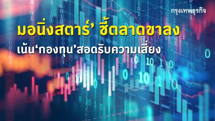 ‘มอนิ่งสตาร์’ ชี้ตลาดขาลง  เน้น ‘กองทุน’ สอดรับความเสี่ยง