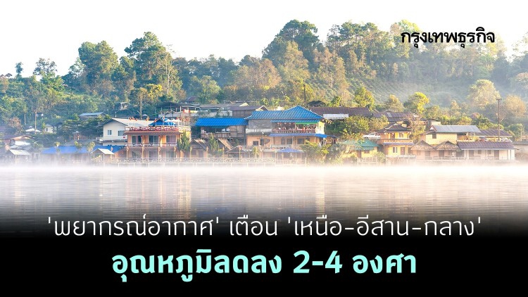 'พยากรณ์อากาศ' 7 วันข้างหน้า เตือน 'เหนือ-อีสาน-กลาง' อุณหภูมิลดลง 2-4 องศา