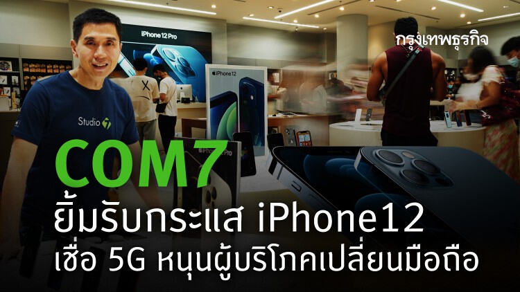 COM7 ยิ้มรับกระแส iPhone12 เชื่อ 5G หนุนผู้บริโภคเปลี่ยนมือถือ