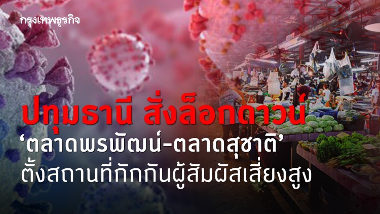 ปทุมธานี สั่งล็อกดาวน์ 'ตลาดพรพัฒน์-ตลาดสุชาติ' ตั้งสถานที่กักกันผู้สัมผัสเสี่ยงสูง