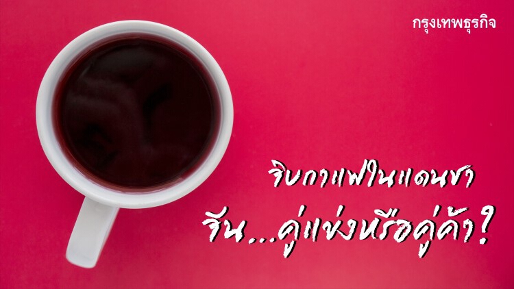 จิบกาแฟในแดนชา ‘จีน’ ...คู่แข่งหรือคู่ค้า?