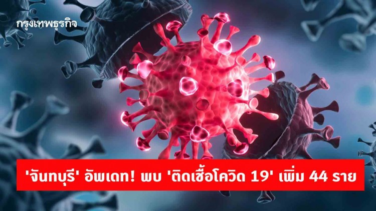 'จันทบุรี' อัพเดท! พบ 'ติดเชื้อโควิด 19' เพิ่ม 44 ราย