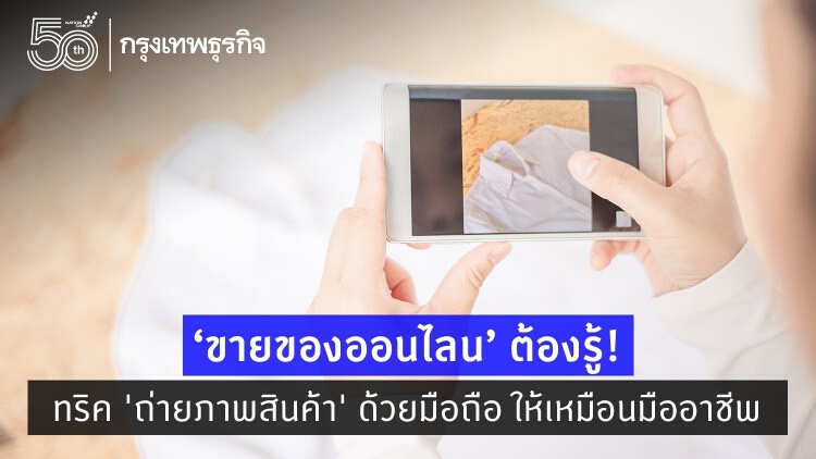 'ขายของออนไลน์' ต้องรู้! ทริค 'ถ่ายภาพสินค้า' ด้วยมือถือ ให้เหมือนมืออาชีพ