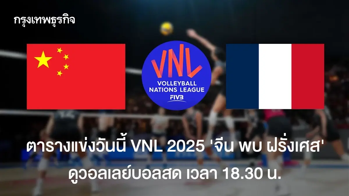 VNL 2025 ดูวอลเลย์บอลสด 'จีน พบ ฝรั่งเศส' ถ่ายทอดสดเนชันส์ลีก 2025