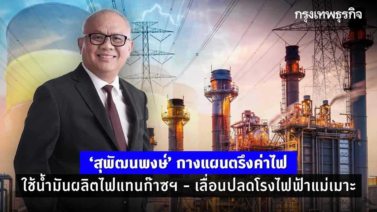 ‘สุพัฒนพงษ์’ กางแผนตรึงค่าไฟ ใช้น้ำมันผลิตไฟ - เลื่อนปลดโรงไฟฟ้าแม่เมาะ