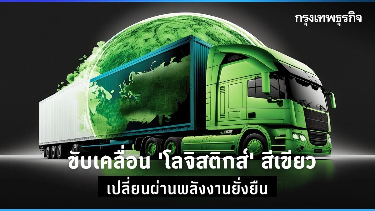 ขับเคลื่อน ‘โลจิสติกส์’ สีเขียว เปลี่ยนผ่านพลังงานยั่งยืน
