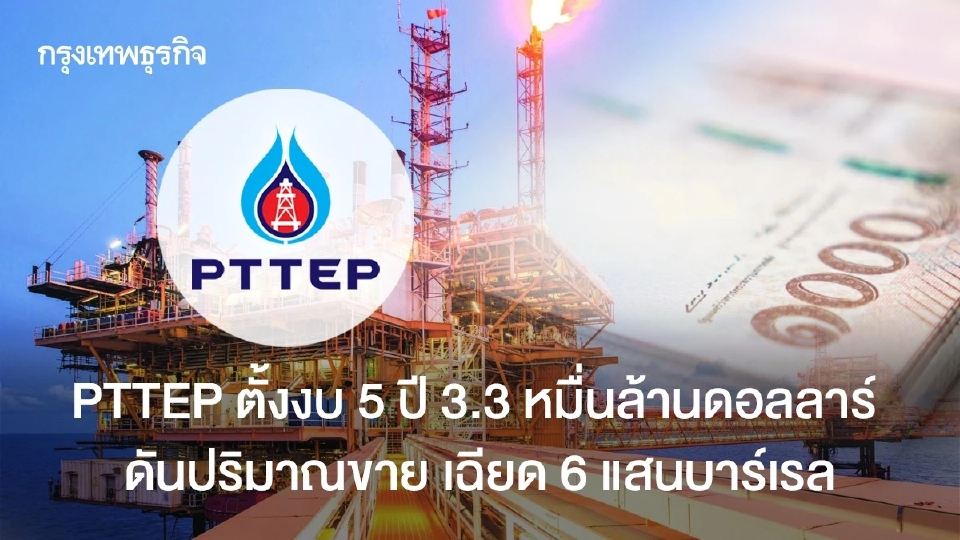 PTTEP ตั้งงบ 5 ปี 3.3 หมื่นล้านดอลลาร์ ดันปริมาณขาย เฉียด 6 แสนบาร์เรล