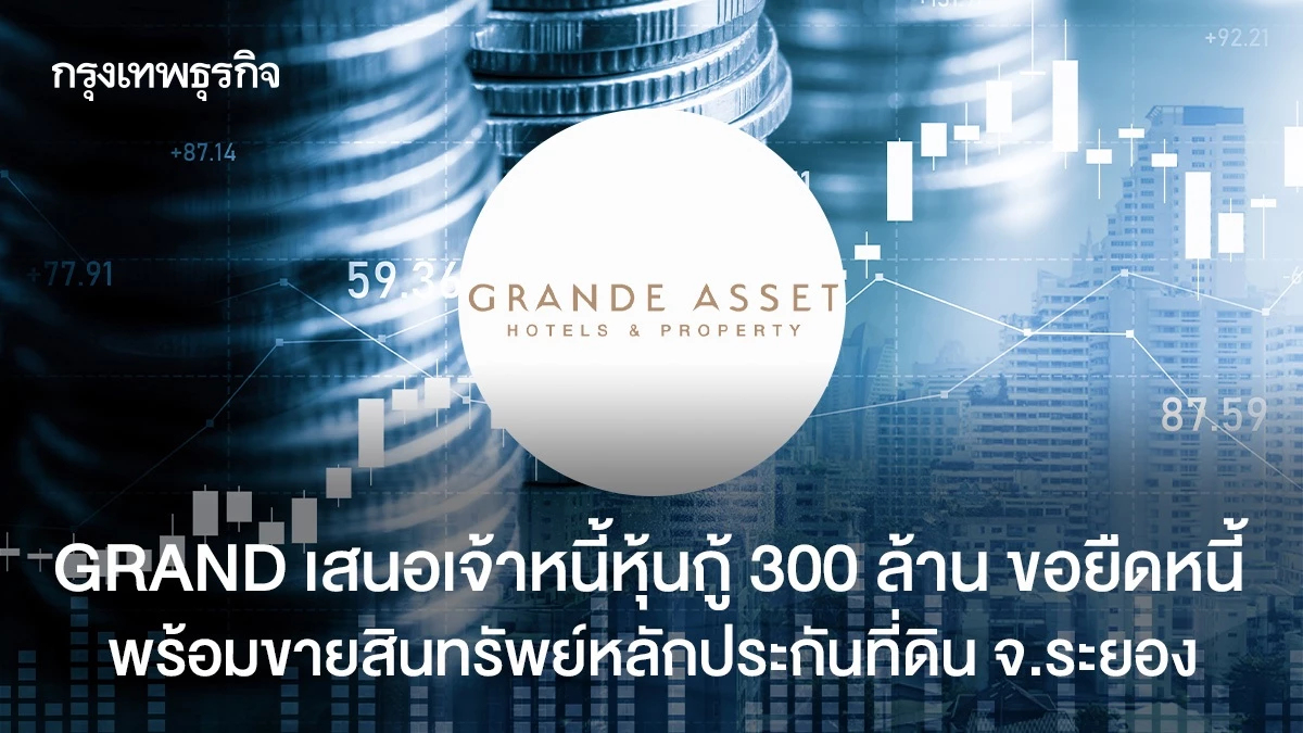 GRAND เสนอเจ้าหนี้หุ้นกู้ 300 ล้าน ขอยืดหนี้ พร้อมขายสินทรัพย์หลักประกันที่ดิน จ.ระยอง