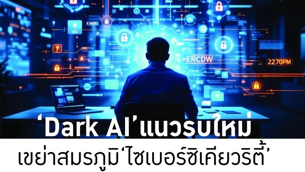 ‘Dark AI’ แนวรบใหม่ เขย่าสมรภูมิ ‘ไซเบอร์ซิเคียวริตี้’