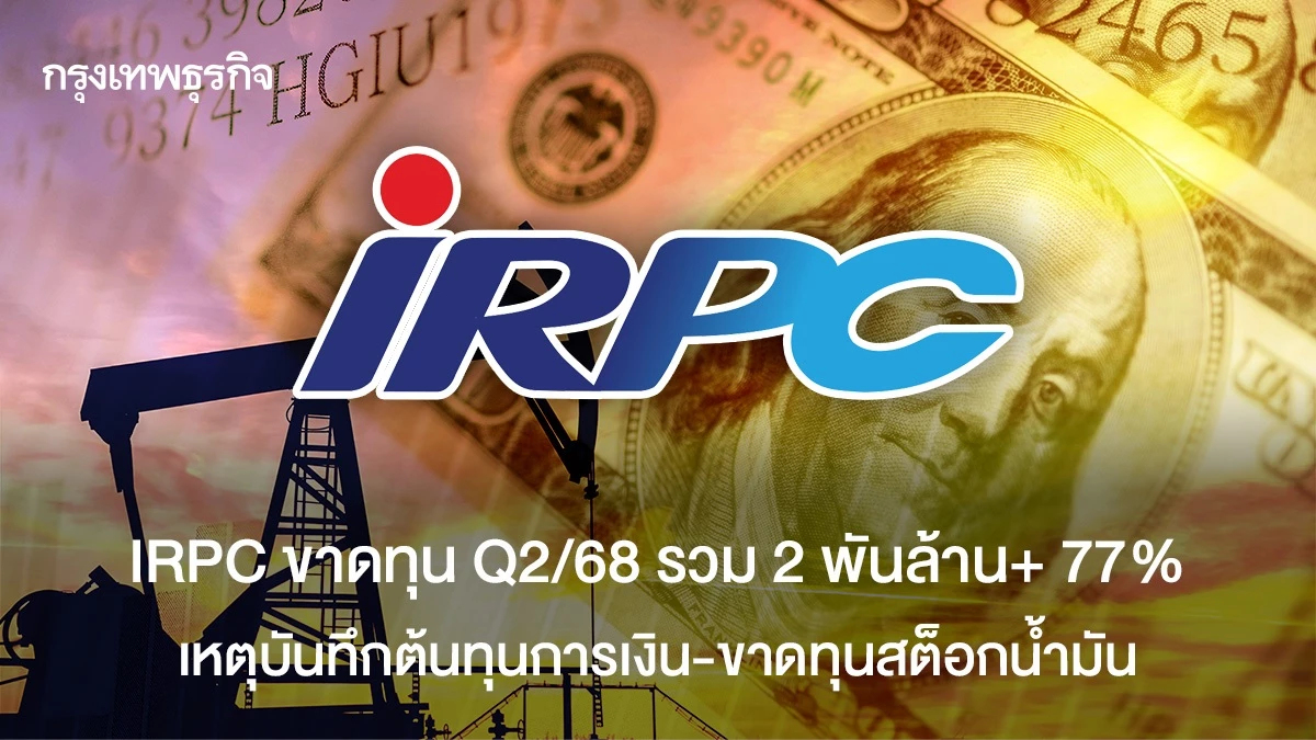 IRPC ขาดทุน Q2/68 รวม 2 พันล้าน+ 77 % เหตุบันทึกต้นทุนการเงิน-ขาดทุนสต็อกน้ำมัน