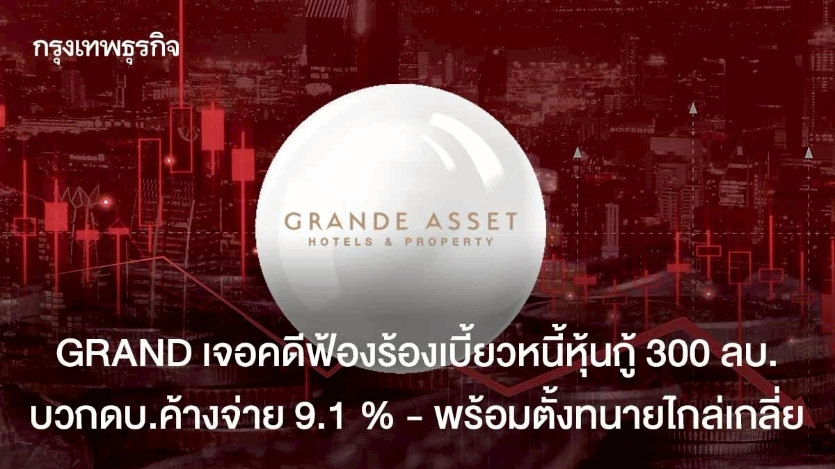 GRAND เจอคดีฟ้องร้องเบี้ยวหนี้หุ้นกู้ 300 ลบ. บวกดบ.ค้างจ่าย 9.1 % พร้อมตั้งทนายไกล่เกลี่ย