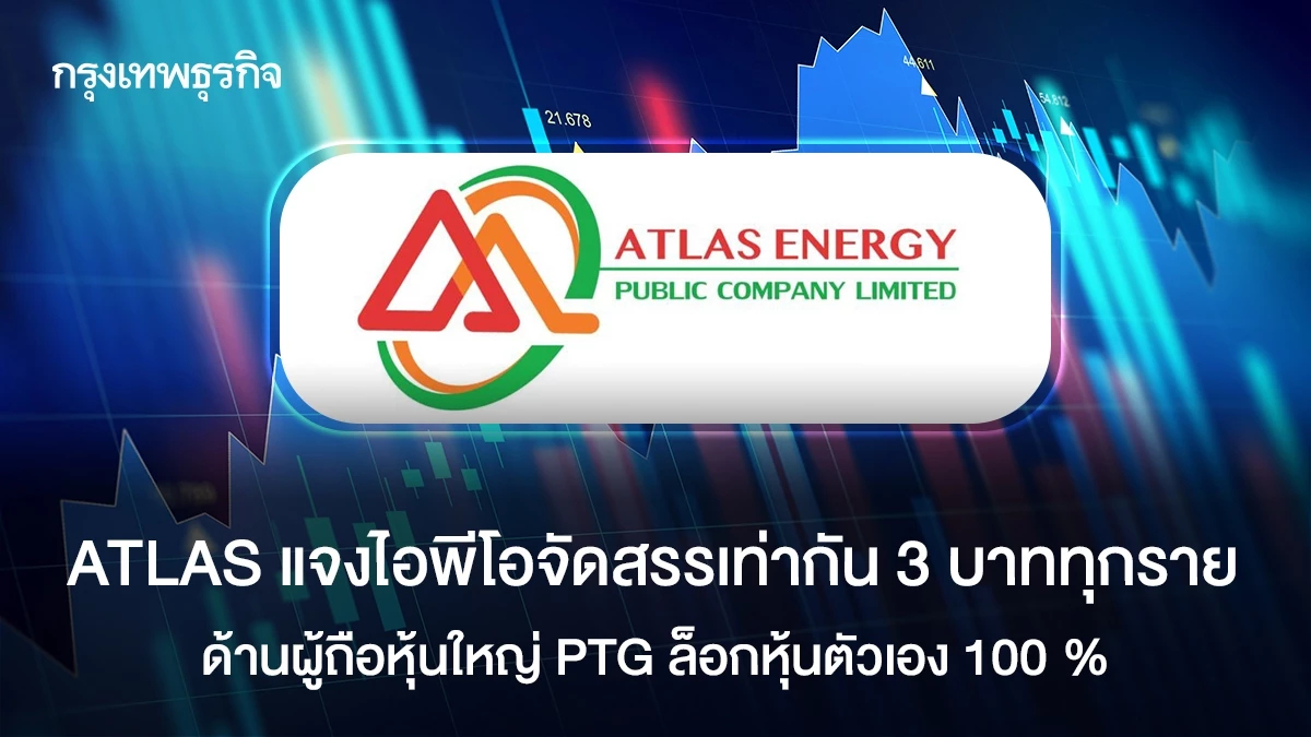 ATLAS แจงไอพีโอจัดสรรเท่ากัน 3 บาท ทุกราย ผู้ถือหุ้นใหญ่ PTG ล็อกหุ้นตัวเอง 100 %