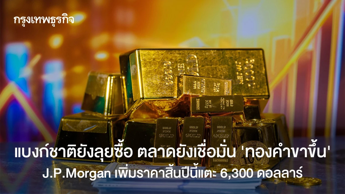 แบงก์ชาติยังลุยซื้อ ตลาดยังเชื่อมั่น 'ทองคำขาขึ้น' J.P.Morgan คาดสิ้นปีแตะ 6,300 ดอลลาร์