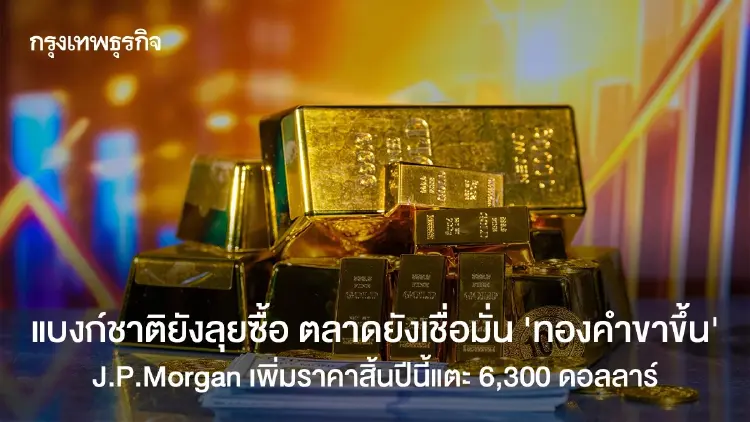แบงก์ชาติยังลุยซื้อ ตลาดยังเชื่อมั่น 'ทองคำขาขึ้น' J.P.Morgan คาดสิ้นปีแตะ 6,300 ดอลลาร์