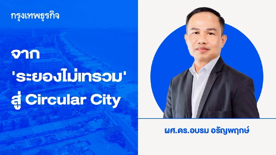 จาก "ระยองไม่เทรวม" สู่ "Circular City" กับการพลิกโฉมสู่เมืองอัจฉริยะที่ยั่งยืน
