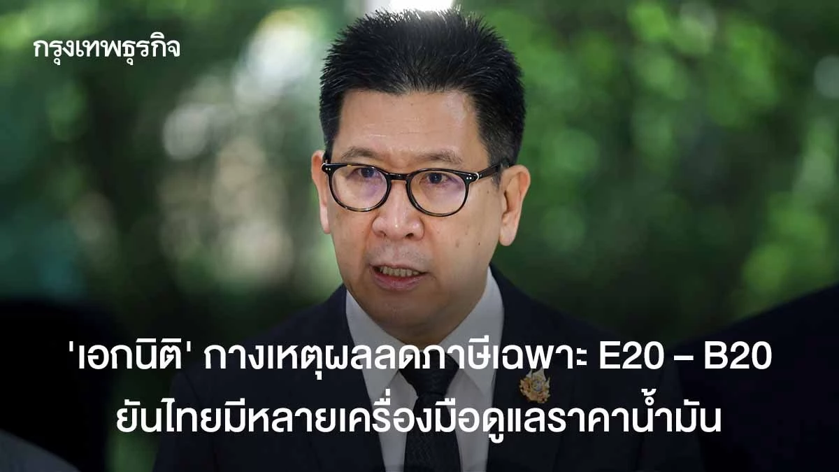 ‘เอกนิติ’ กางเหตุผลลดภาษีเฉพาะ E20 – B20  ยันไทยมีหลายเครื่องมือดูแลราคาน้ำมัน